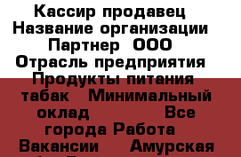 Кассир-продавец › Название организации ­ Партнер, ООО › Отрасль предприятия ­ Продукты питания, табак › Минимальный оклад ­ 46 000 - Все города Работа » Вакансии   . Амурская обл.,Благовещенск г.